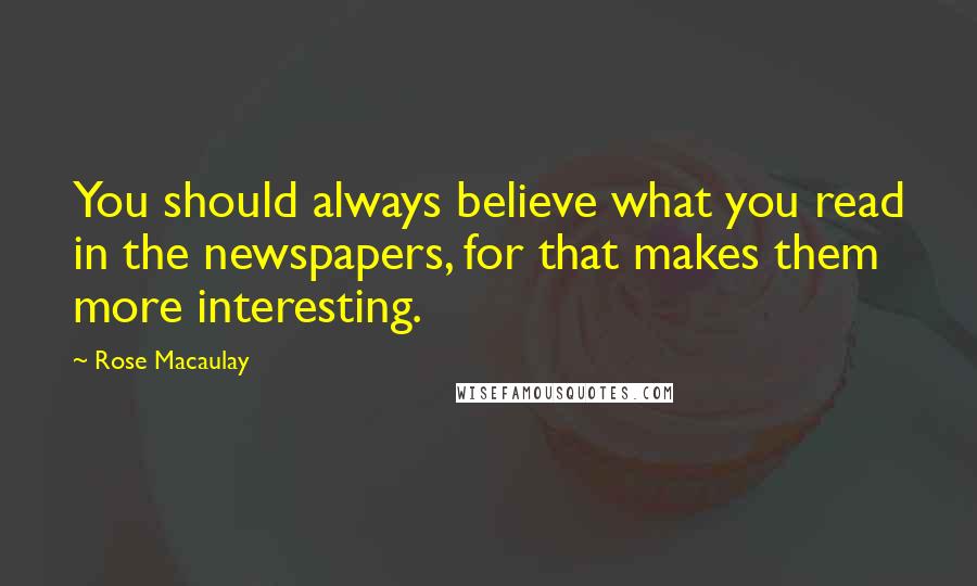 Rose Macaulay Quotes: You should always believe what you read in the newspapers, for that makes them more interesting.