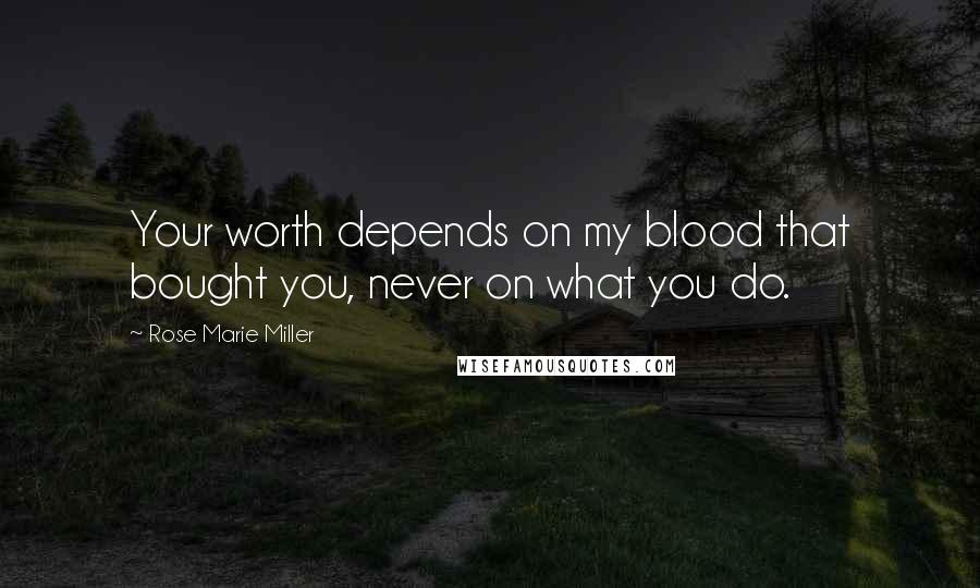 Rose Marie Miller Quotes: Your worth depends on my blood that bought you, never on what you do.