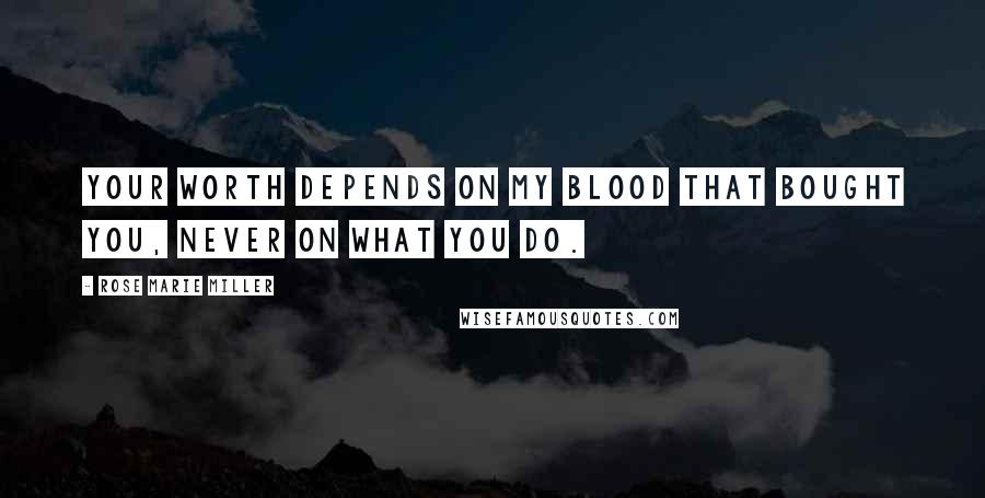 Rose Marie Miller Quotes: Your worth depends on my blood that bought you, never on what you do.