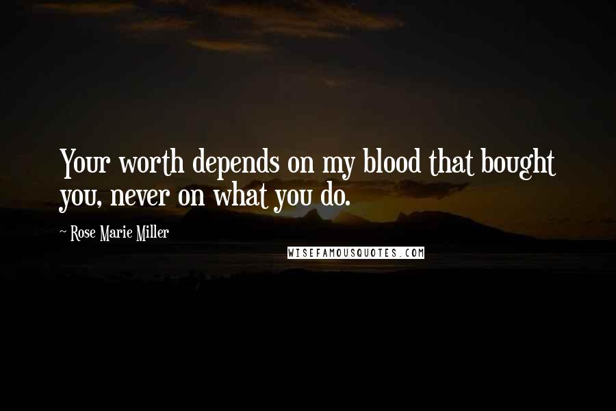 Rose Marie Miller Quotes: Your worth depends on my blood that bought you, never on what you do.