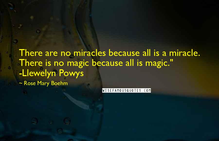Rose Mary Boehm Quotes: There are no miracles because all is a miracle. There is no magic because all is magic." -Llewelyn Powys