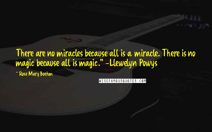 Rose Mary Boehm Quotes: There are no miracles because all is a miracle. There is no magic because all is magic." -Llewelyn Powys