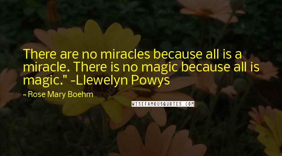 Rose Mary Boehm Quotes: There are no miracles because all is a miracle. There is no magic because all is magic." -Llewelyn Powys
