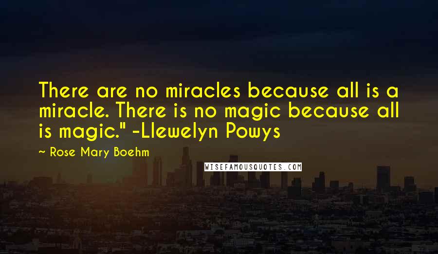Rose Mary Boehm Quotes: There are no miracles because all is a miracle. There is no magic because all is magic." -Llewelyn Powys