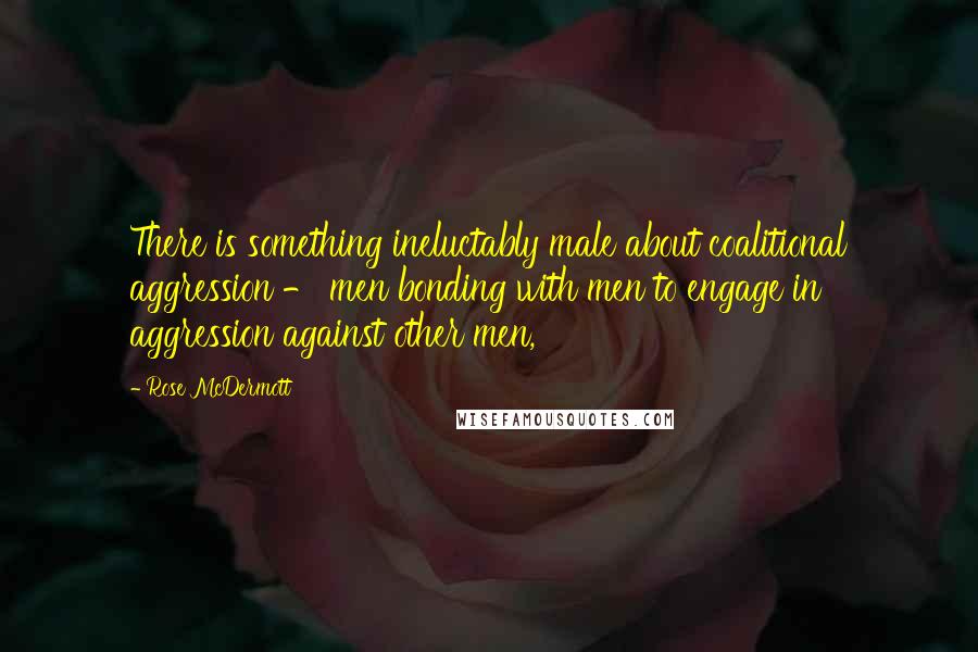 Rose McDermott Quotes: There is something ineluctably male about coalitional aggression - men bonding with men to engage in aggression against other men,