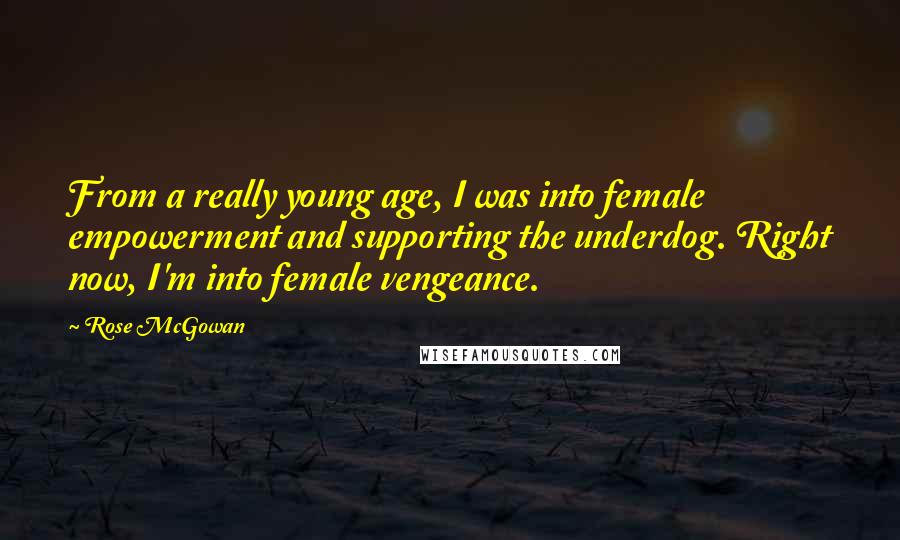 Rose McGowan Quotes: From a really young age, I was into female empowerment and supporting the underdog. Right now, I'm into female vengeance.