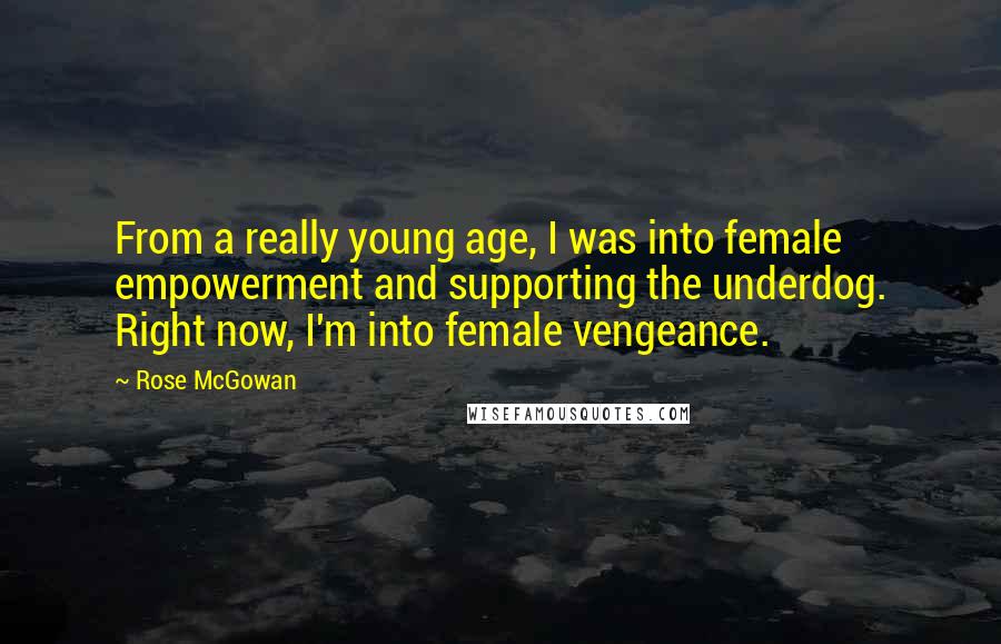 Rose McGowan Quotes: From a really young age, I was into female empowerment and supporting the underdog. Right now, I'm into female vengeance.