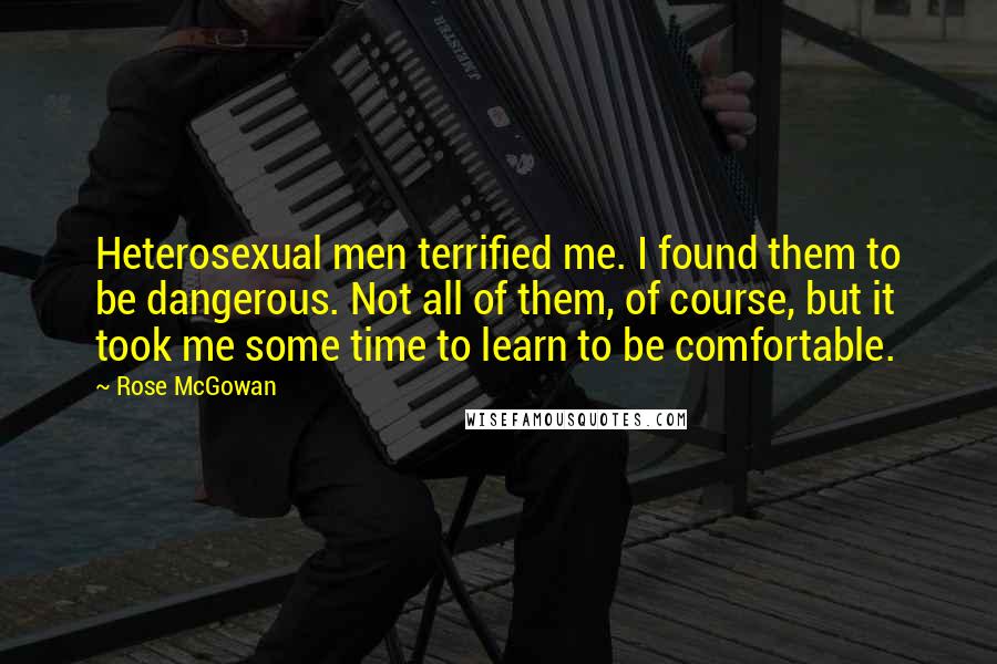 Rose McGowan Quotes: Heterosexual men terrified me. I found them to be dangerous. Not all of them, of course, but it took me some time to learn to be comfortable.