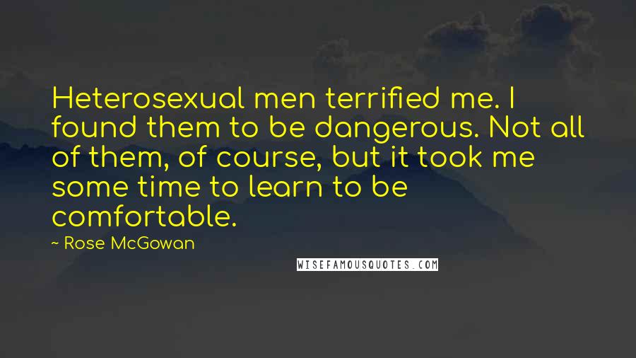 Rose McGowan Quotes: Heterosexual men terrified me. I found them to be dangerous. Not all of them, of course, but it took me some time to learn to be comfortable.