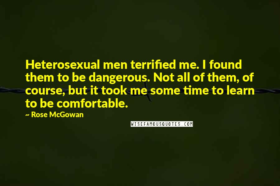 Rose McGowan Quotes: Heterosexual men terrified me. I found them to be dangerous. Not all of them, of course, but it took me some time to learn to be comfortable.