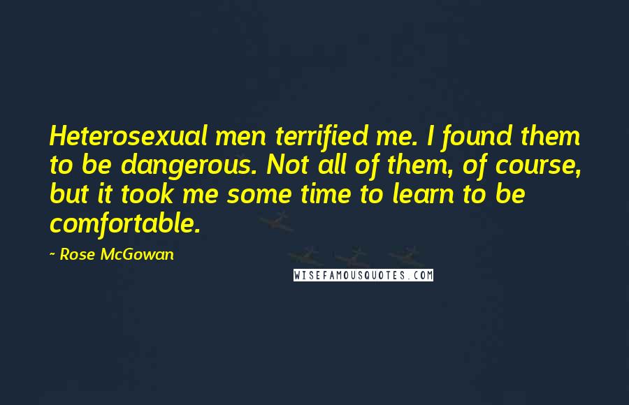 Rose McGowan Quotes: Heterosexual men terrified me. I found them to be dangerous. Not all of them, of course, but it took me some time to learn to be comfortable.