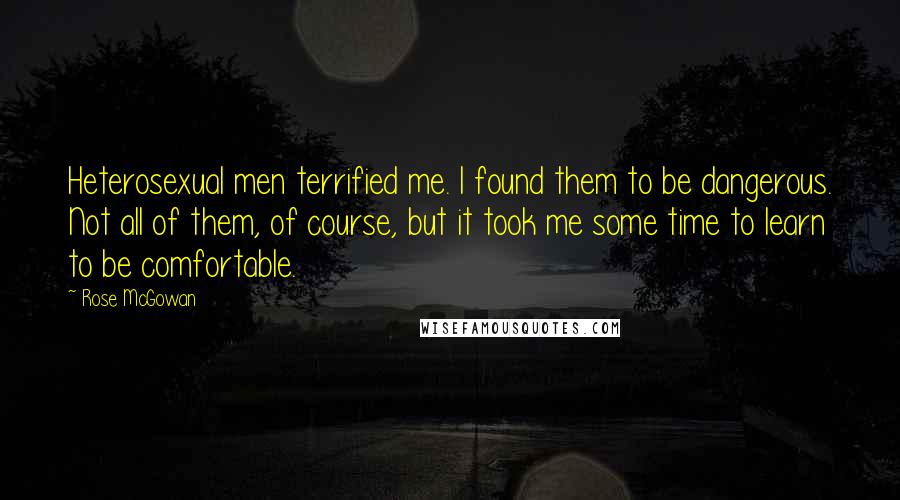 Rose McGowan Quotes: Heterosexual men terrified me. I found them to be dangerous. Not all of them, of course, but it took me some time to learn to be comfortable.