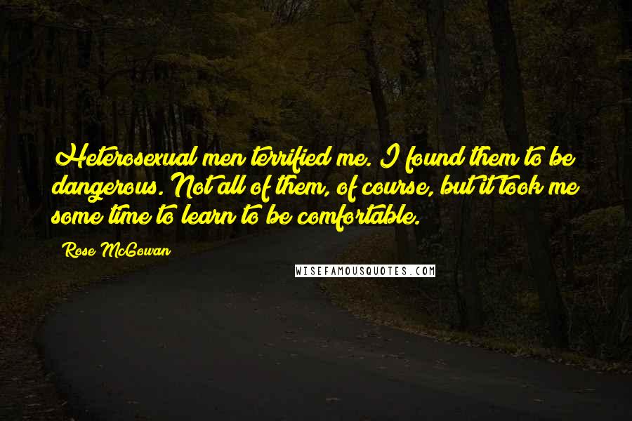 Rose McGowan Quotes: Heterosexual men terrified me. I found them to be dangerous. Not all of them, of course, but it took me some time to learn to be comfortable.