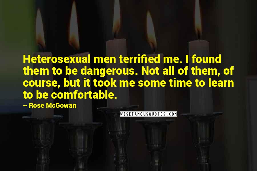 Rose McGowan Quotes: Heterosexual men terrified me. I found them to be dangerous. Not all of them, of course, but it took me some time to learn to be comfortable.