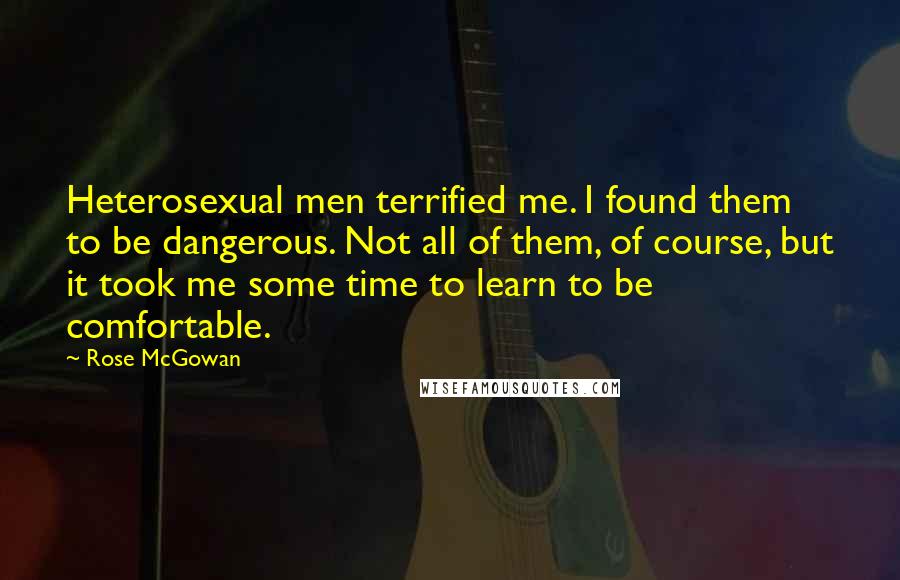 Rose McGowan Quotes: Heterosexual men terrified me. I found them to be dangerous. Not all of them, of course, but it took me some time to learn to be comfortable.