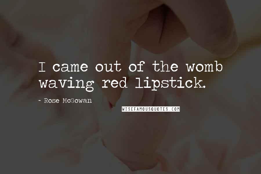 Rose McGowan Quotes: I came out of the womb waving red lipstick.