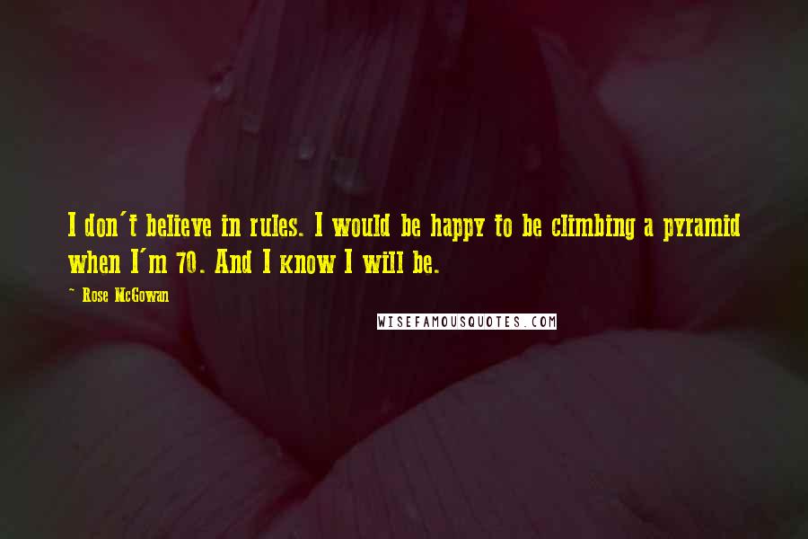 Rose McGowan Quotes: I don't believe in rules. I would be happy to be climbing a pyramid when I'm 70. And I know I will be.