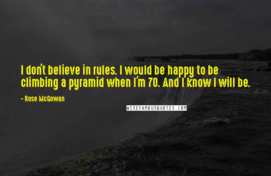 Rose McGowan Quotes: I don't believe in rules. I would be happy to be climbing a pyramid when I'm 70. And I know I will be.