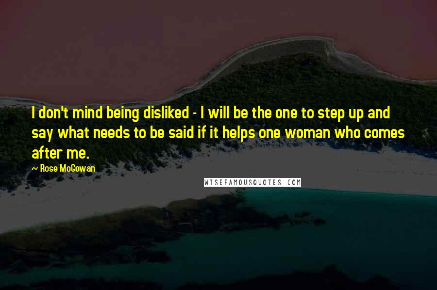 Rose McGowan Quotes: I don't mind being disliked - I will be the one to step up and say what needs to be said if it helps one woman who comes after me.