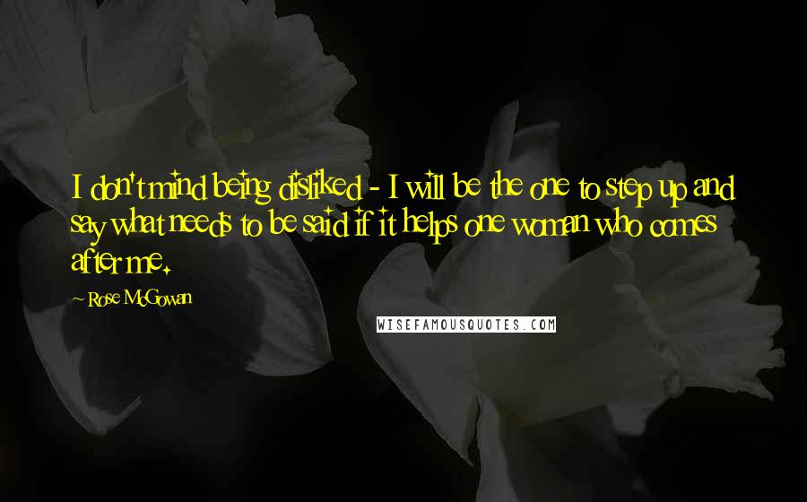 Rose McGowan Quotes: I don't mind being disliked - I will be the one to step up and say what needs to be said if it helps one woman who comes after me.