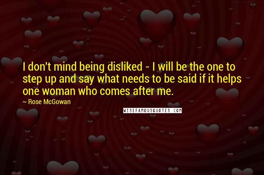 Rose McGowan Quotes: I don't mind being disliked - I will be the one to step up and say what needs to be said if it helps one woman who comes after me.