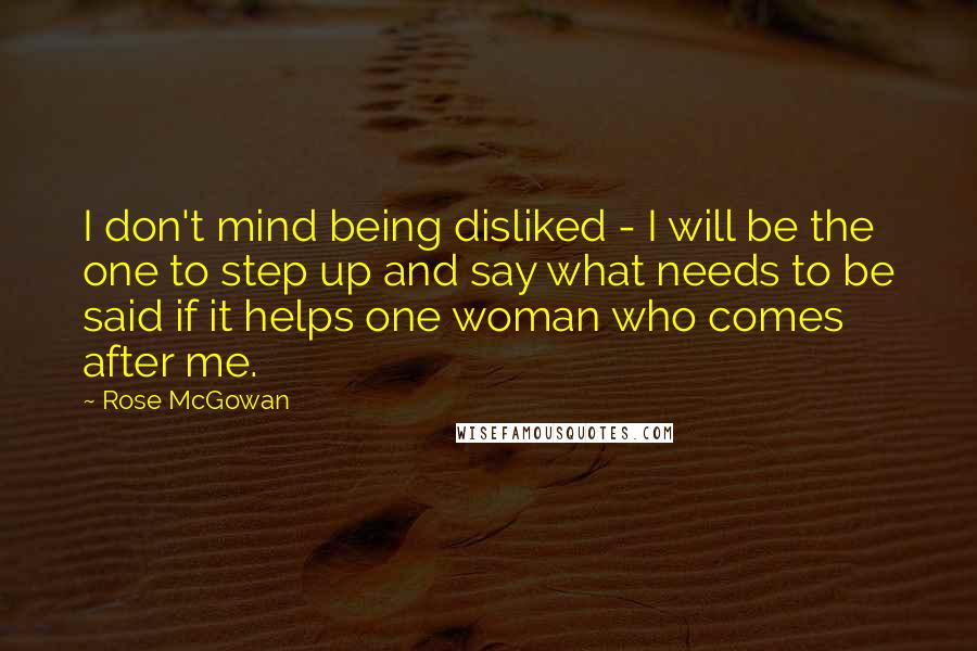 Rose McGowan Quotes: I don't mind being disliked - I will be the one to step up and say what needs to be said if it helps one woman who comes after me.