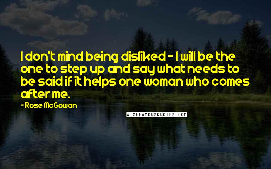 Rose McGowan Quotes: I don't mind being disliked - I will be the one to step up and say what needs to be said if it helps one woman who comes after me.