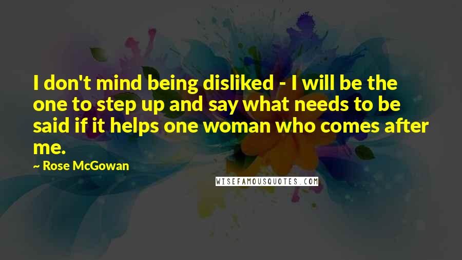 Rose McGowan Quotes: I don't mind being disliked - I will be the one to step up and say what needs to be said if it helps one woman who comes after me.