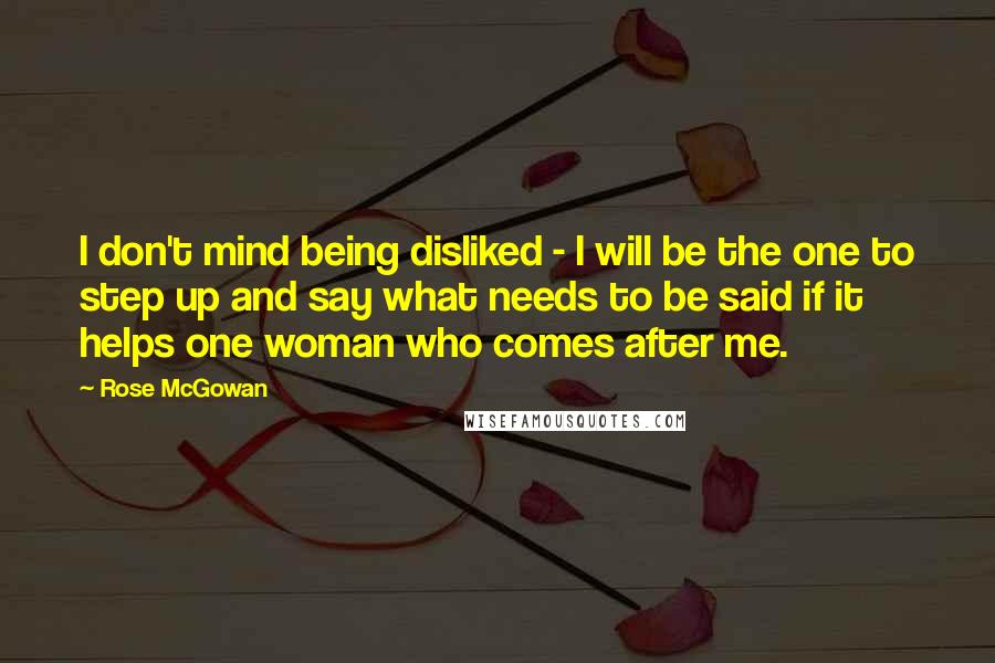 Rose McGowan Quotes: I don't mind being disliked - I will be the one to step up and say what needs to be said if it helps one woman who comes after me.