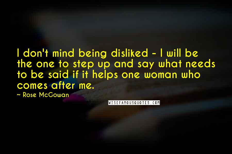 Rose McGowan Quotes: I don't mind being disliked - I will be the one to step up and say what needs to be said if it helps one woman who comes after me.