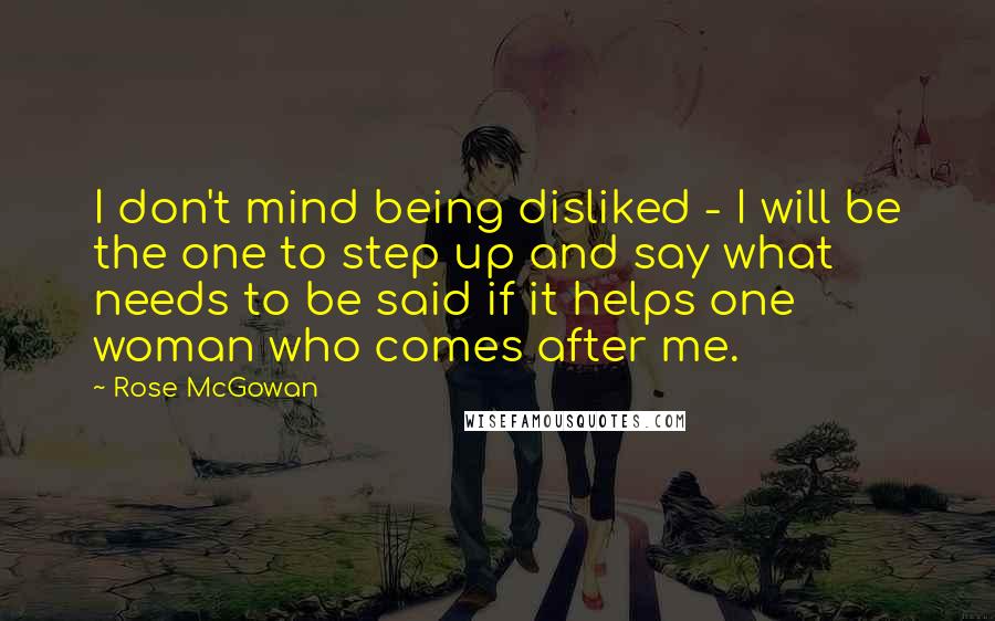 Rose McGowan Quotes: I don't mind being disliked - I will be the one to step up and say what needs to be said if it helps one woman who comes after me.