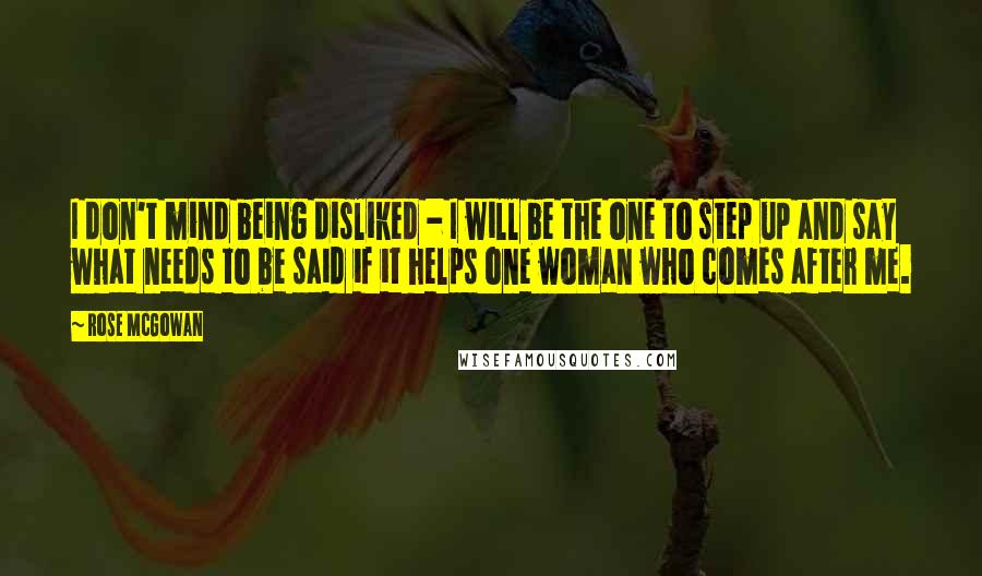 Rose McGowan Quotes: I don't mind being disliked - I will be the one to step up and say what needs to be said if it helps one woman who comes after me.