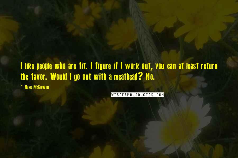 Rose McGowan Quotes: I like people who are fit. I figure if I work out, you can at least return the favor. Would I go out with a meathead? No.