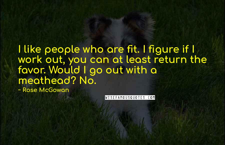 Rose McGowan Quotes: I like people who are fit. I figure if I work out, you can at least return the favor. Would I go out with a meathead? No.