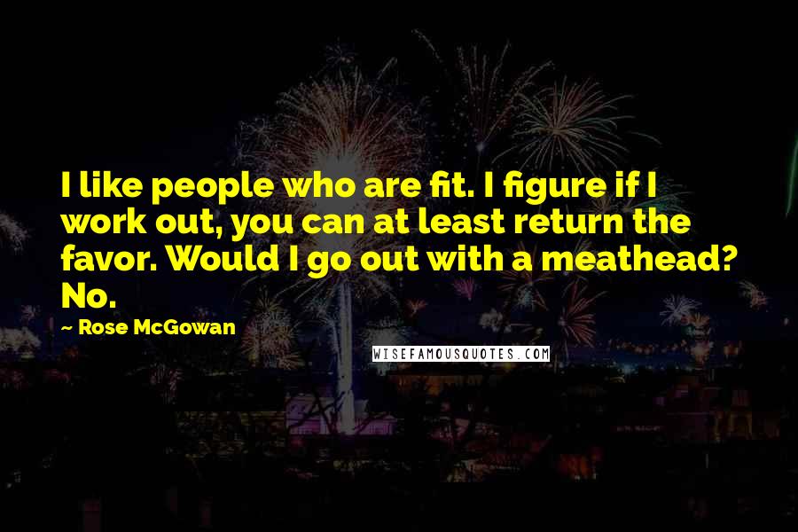 Rose McGowan Quotes: I like people who are fit. I figure if I work out, you can at least return the favor. Would I go out with a meathead? No.