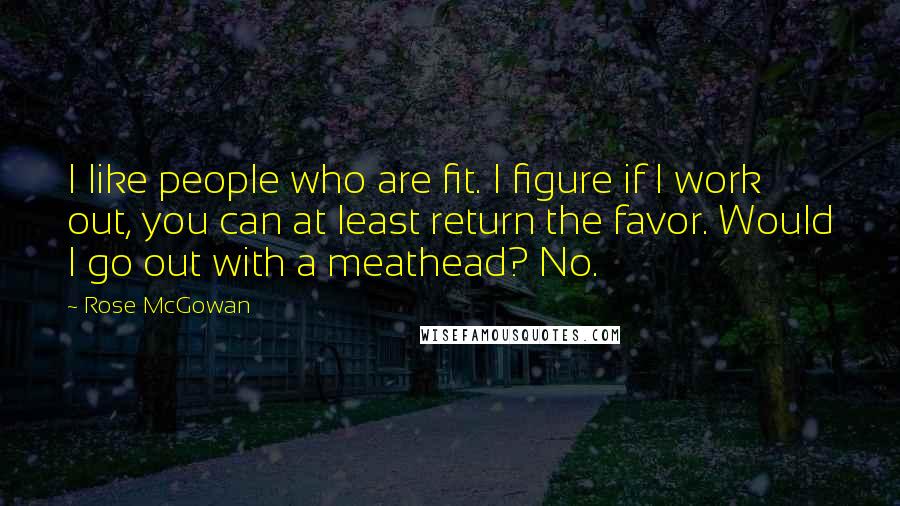 Rose McGowan Quotes: I like people who are fit. I figure if I work out, you can at least return the favor. Would I go out with a meathead? No.