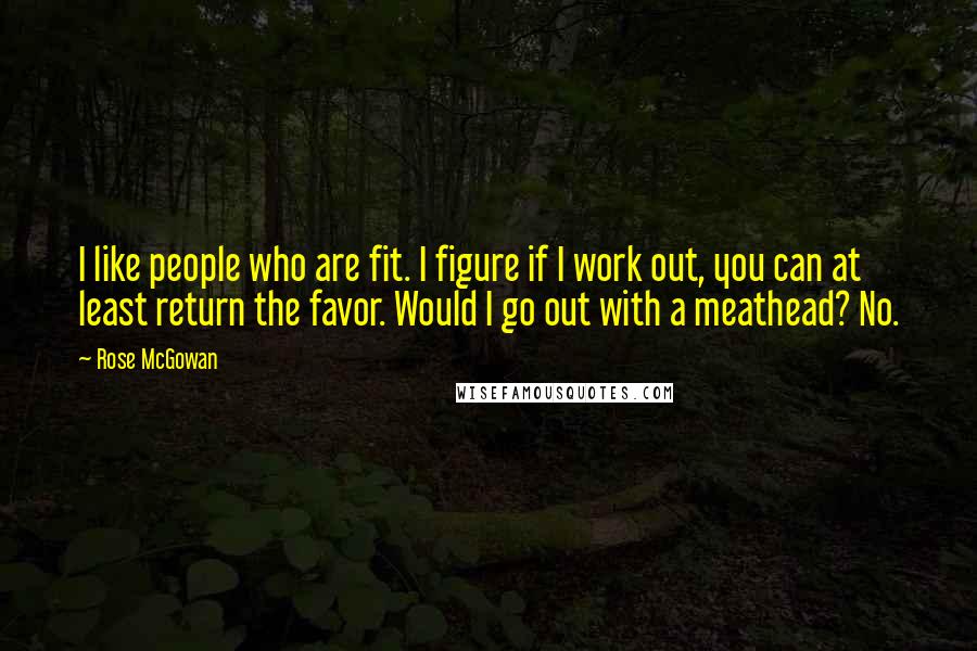 Rose McGowan Quotes: I like people who are fit. I figure if I work out, you can at least return the favor. Would I go out with a meathead? No.