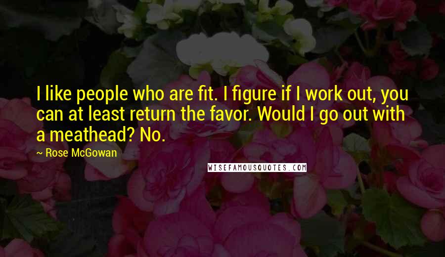 Rose McGowan Quotes: I like people who are fit. I figure if I work out, you can at least return the favor. Would I go out with a meathead? No.
