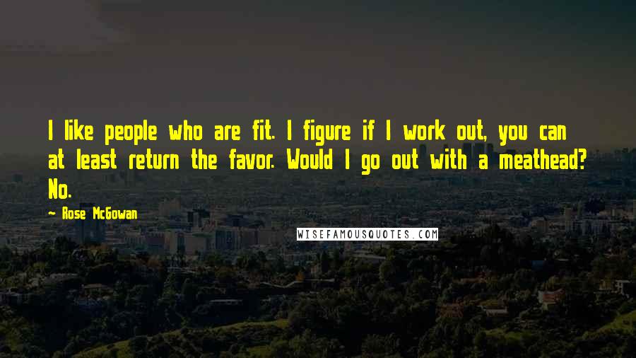 Rose McGowan Quotes: I like people who are fit. I figure if I work out, you can at least return the favor. Would I go out with a meathead? No.