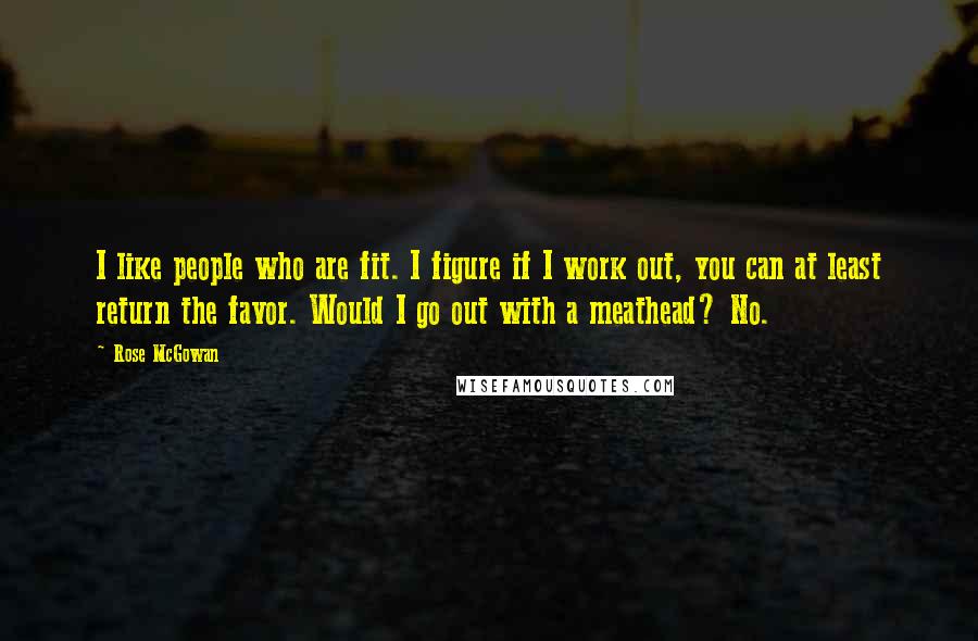 Rose McGowan Quotes: I like people who are fit. I figure if I work out, you can at least return the favor. Would I go out with a meathead? No.