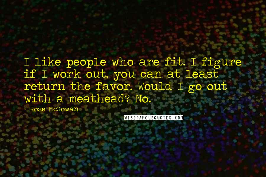 Rose McGowan Quotes: I like people who are fit. I figure if I work out, you can at least return the favor. Would I go out with a meathead? No.