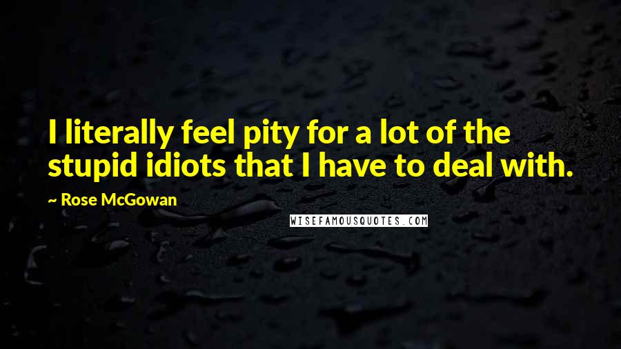 Rose McGowan Quotes: I literally feel pity for a lot of the stupid idiots that I have to deal with.
