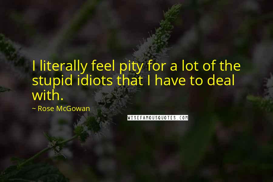 Rose McGowan Quotes: I literally feel pity for a lot of the stupid idiots that I have to deal with.