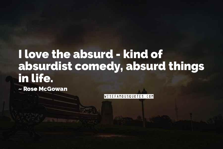 Rose McGowan Quotes: I love the absurd - kind of absurdist comedy, absurd things in life.