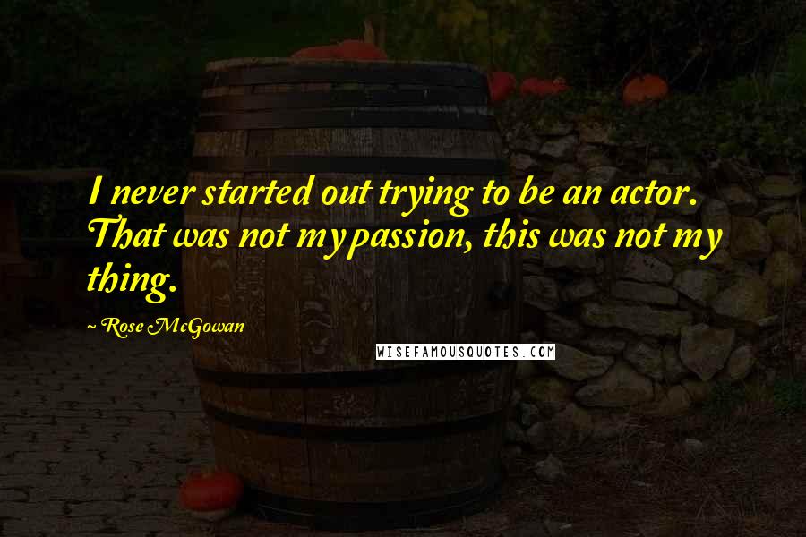 Rose McGowan Quotes: I never started out trying to be an actor. That was not my passion, this was not my thing.