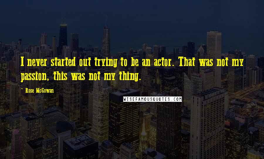 Rose McGowan Quotes: I never started out trying to be an actor. That was not my passion, this was not my thing.