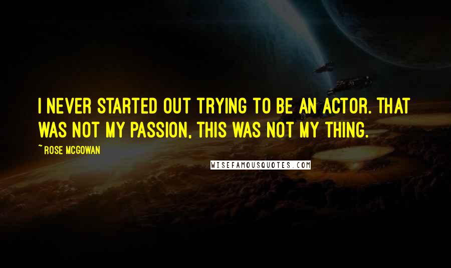 Rose McGowan Quotes: I never started out trying to be an actor. That was not my passion, this was not my thing.