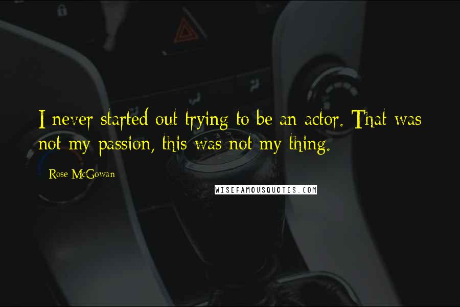 Rose McGowan Quotes: I never started out trying to be an actor. That was not my passion, this was not my thing.