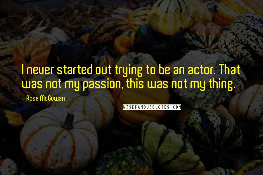Rose McGowan Quotes: I never started out trying to be an actor. That was not my passion, this was not my thing.