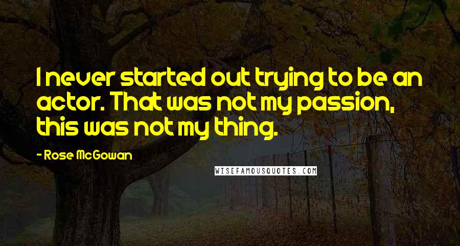 Rose McGowan Quotes: I never started out trying to be an actor. That was not my passion, this was not my thing.